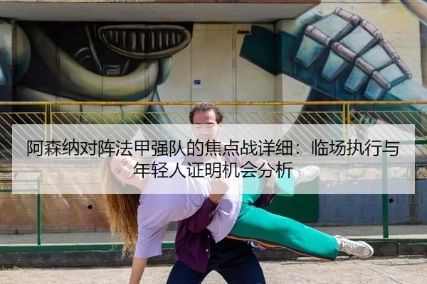 阿森纳对阵法甲强队的焦点战详细：临场执行与年轻人证明机会分析
