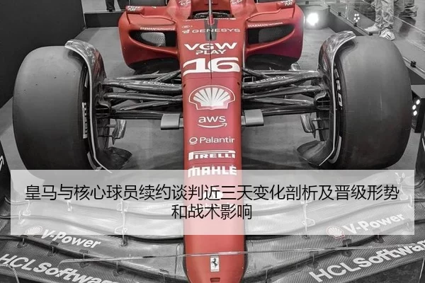 皇马与核心球员续约谈判近三天变化剖析及晋级形势和战术影响