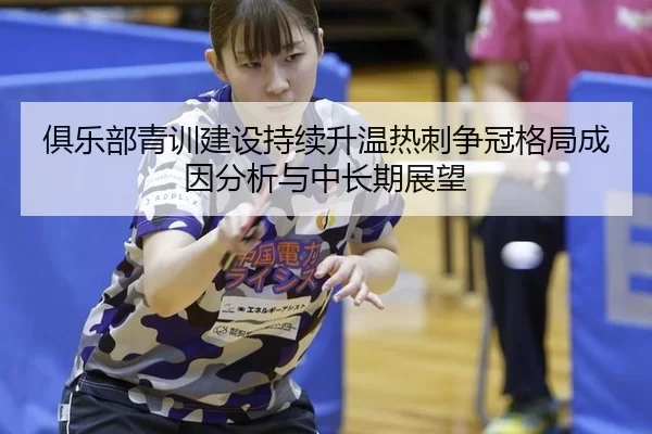 俱乐部青训建设持续升温热刺争冠格局成因分析与中长期展望