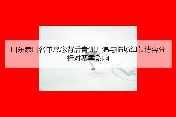 shan-dong-tai-shan-ming-dan-xuan-nian-bei-hou-qing-xun-sheng-wen-yu-lin-chang-xi-jie-bo-yi-fen-xi-dui-sai-ji-ying-xiang-2-294.jpg