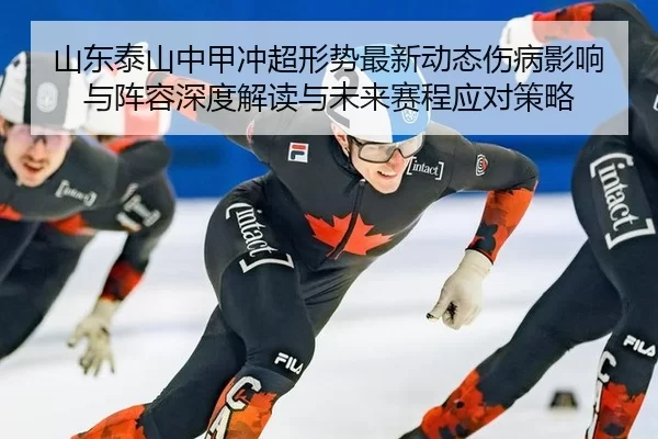 山东泰山中甲冲超形势最新动态伤病影响与阵容深度解读与未来赛程应对策略