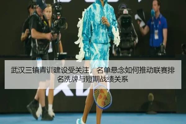 武汉三镇青训建设受关注，名单悬念如何推动联赛排名洗牌与短期战绩关系